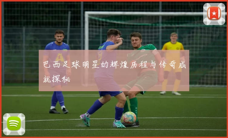 巴西足球明星的辉煌历程与传奇成就探秘