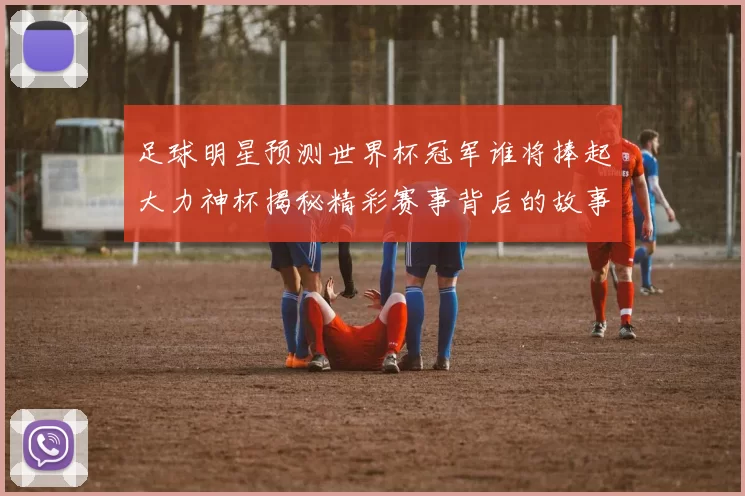 足球明星预测世界杯冠军谁将捧起大力神杯揭秘精彩赛事背后的故事