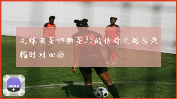 足球明星四颗星35的传奇之路与荣耀时刻回顾