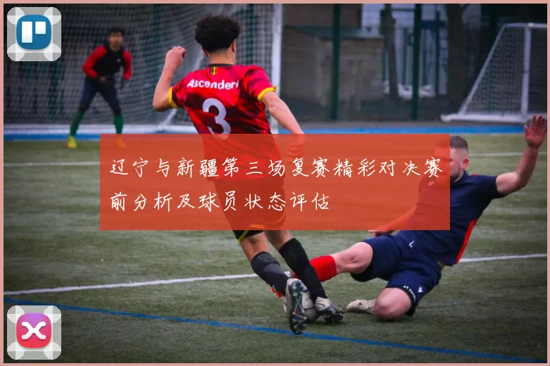 辽宁与新疆第三场复赛精彩对决赛前分析及球员状态评估