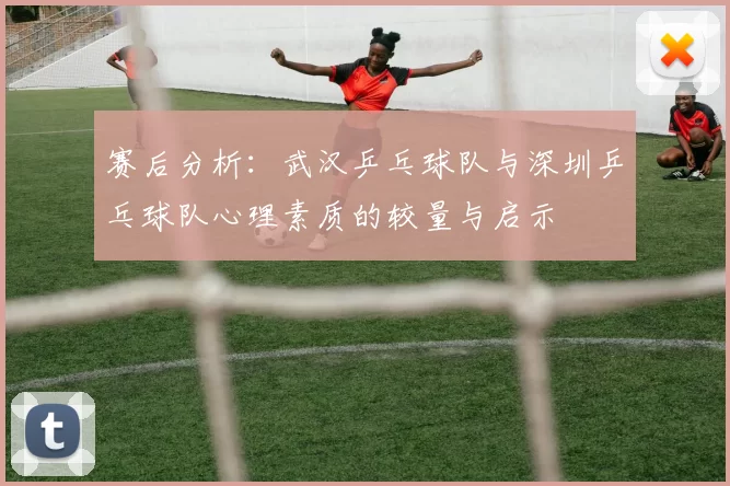 赛后分析：武汉乒乓球队与深圳乒乓球队心理素质的较量与启示