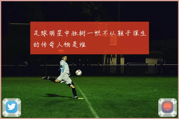 足球明星中独树一帜不以鞋子谋生的传奇人物是谁