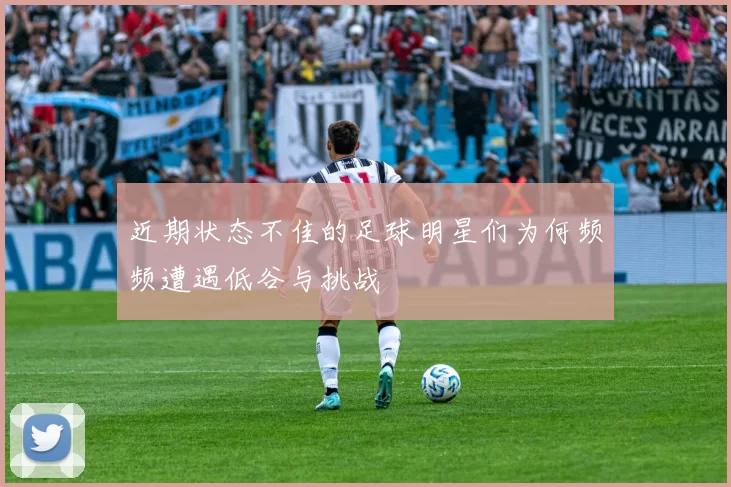 近期状态不佳的足球明星们为何频频遭遇低谷与挑战