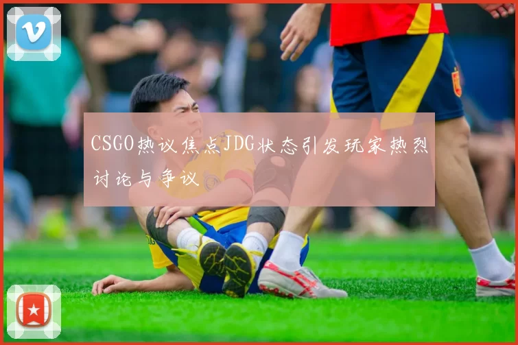 CSGO热议焦点JDG状态引发玩家热烈讨论与争议