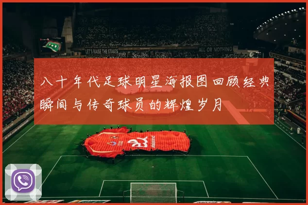 八十年代足球明星海报图回顾经典瞬间与传奇球员的辉煌岁月