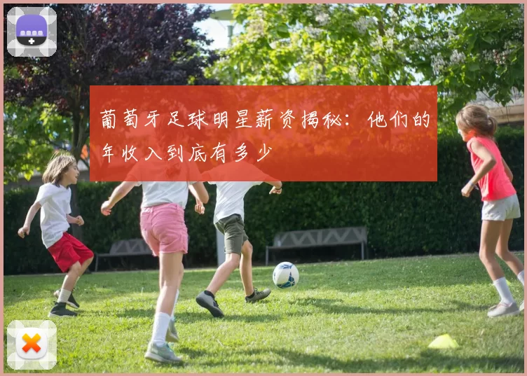 葡萄牙足球明星薪资揭秘：他们的年收入到底有多少