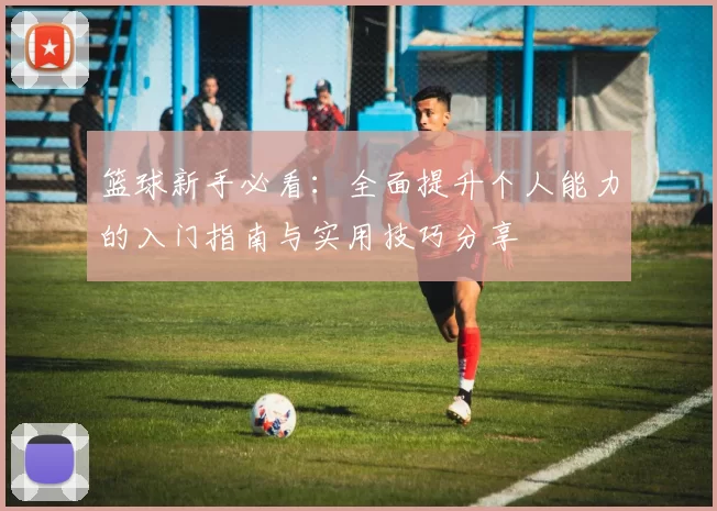 篮球新手必看：全面提升个人能力的入门指南与实用技巧分享