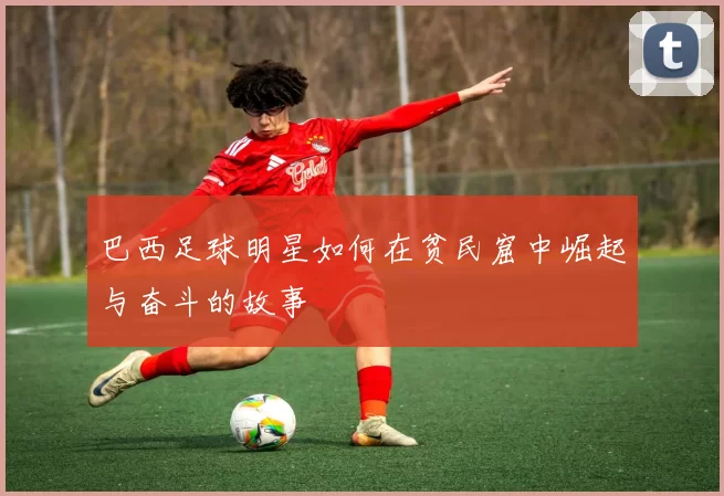 巴西足球明星如何在贫民窟中崛起与奋斗的故事