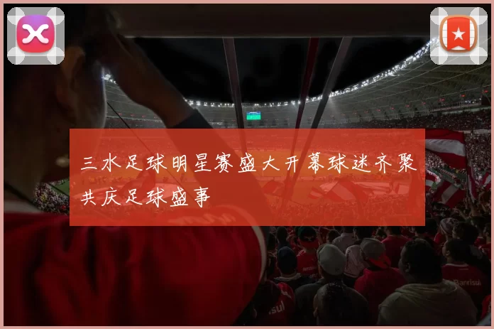 三水足球明星赛盛大开幕球迷齐聚共庆足球盛事