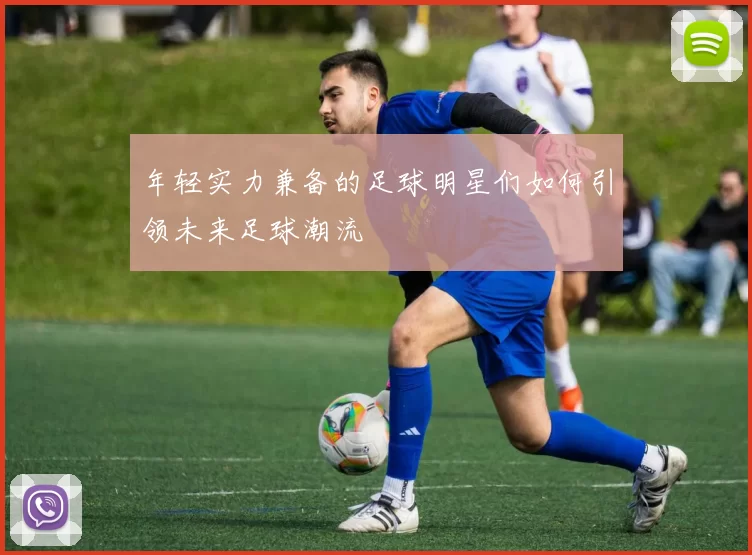 年轻实力兼备的足球明星们如何引领未来足球潮流