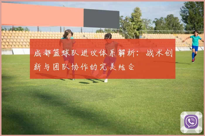 成都篮球队进攻体系解析：战术创新与团队协作的完美结合