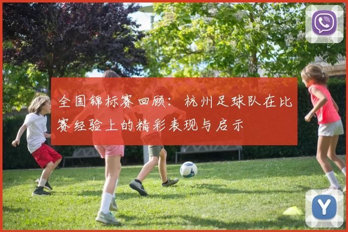 全国锦标赛回顾：杭州足球队在比赛经验上的精彩表现与启示