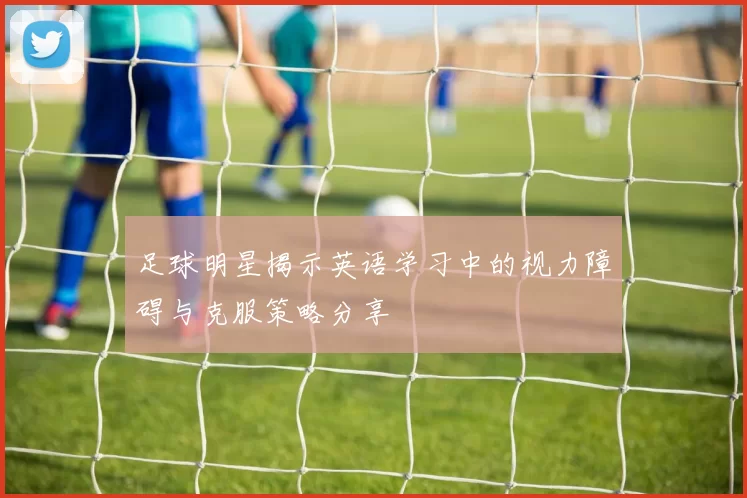 足球明星揭示英语学习中的视力障碍与克服策略分享