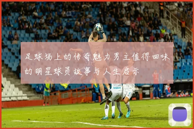足球场上的传奇魅力男主值得回味的明星球员故事与人生启示