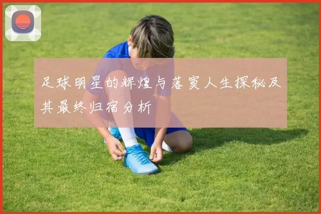 足球明星的辉煌与落寞人生探秘及其最终归宿分析