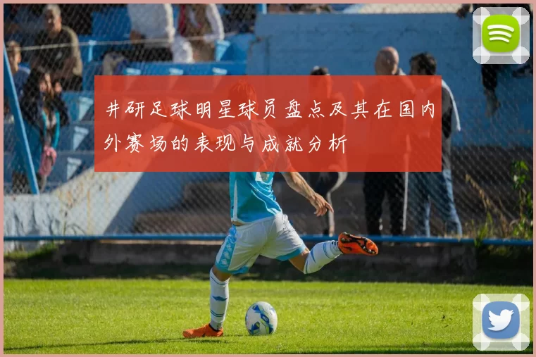 井研足球明星球员盘点及其在国内外赛场的表现与成就分析