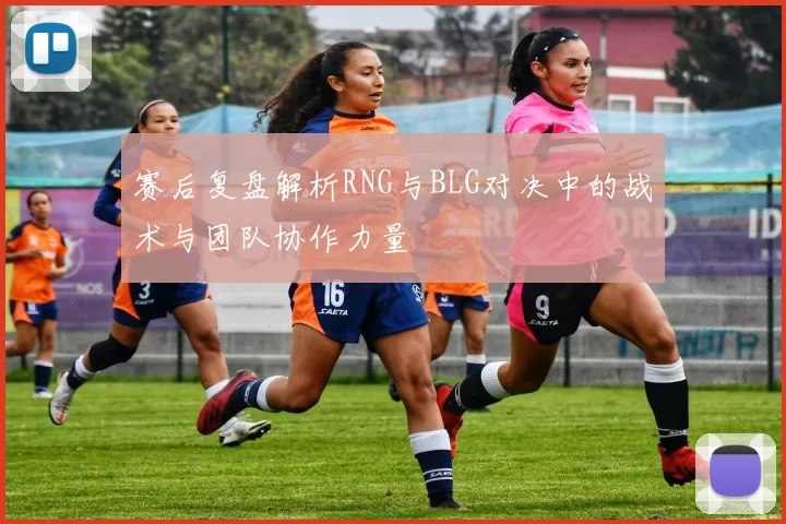 赛后复盘解析RNG与BLG对决中的战术与团队协作力量