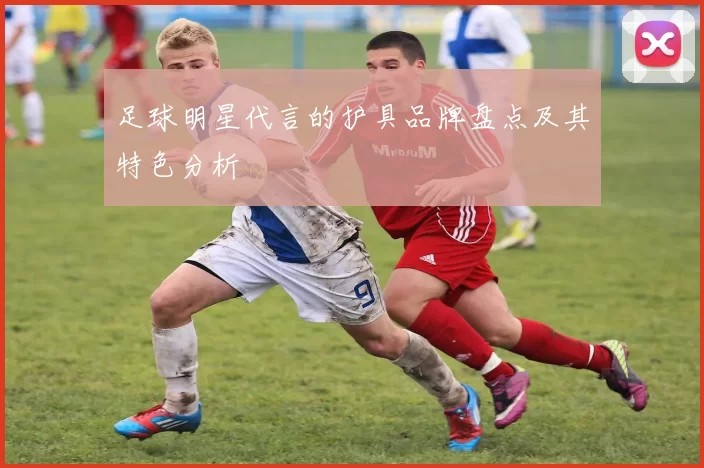 足球明星代言的护具品牌盘点及其特色分析