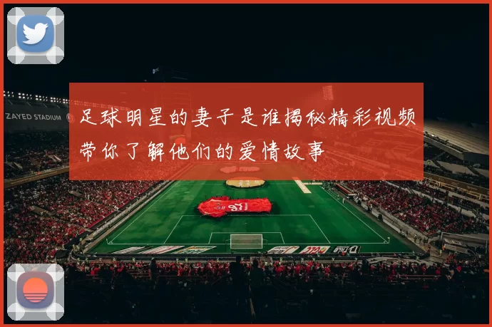 足球明星的妻子是谁揭秘精彩视频带你了解他们的爱情故事