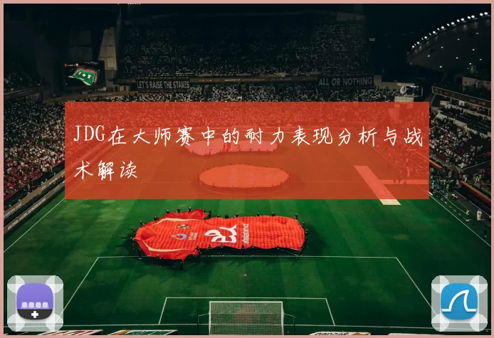 JDG在大师赛中的耐力表现分析与战术解读