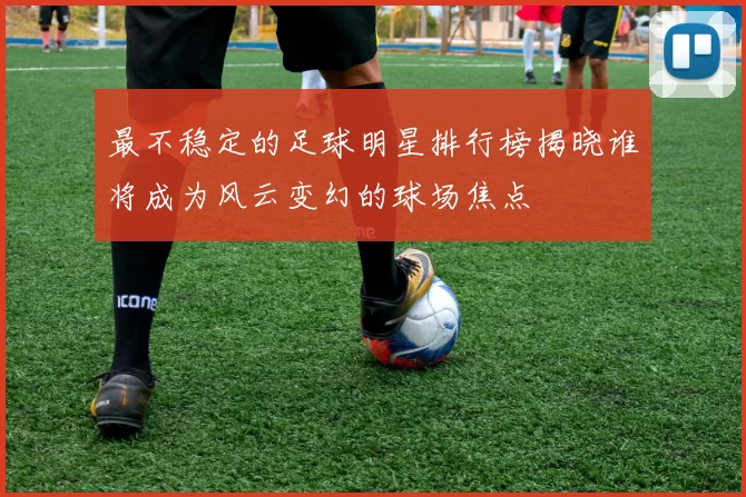 最不稳定的足球明星排行榜揭晓谁将成为风云变幻的球场焦点