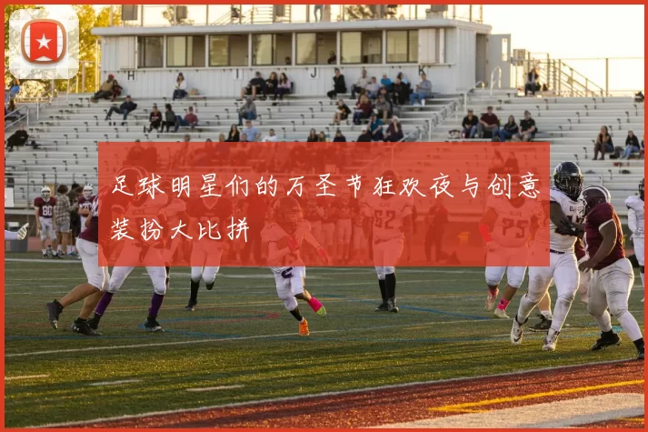 足球明星们的万圣节狂欢夜与创意装扮大比拼