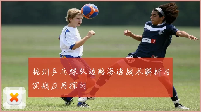 杭州乒乓球队边路渗透战术解析与实战应用探讨