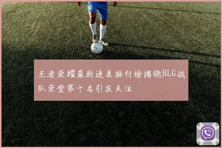 王者荣耀最新速度排行榜揭晓BLG战队荣登第十名引发关注