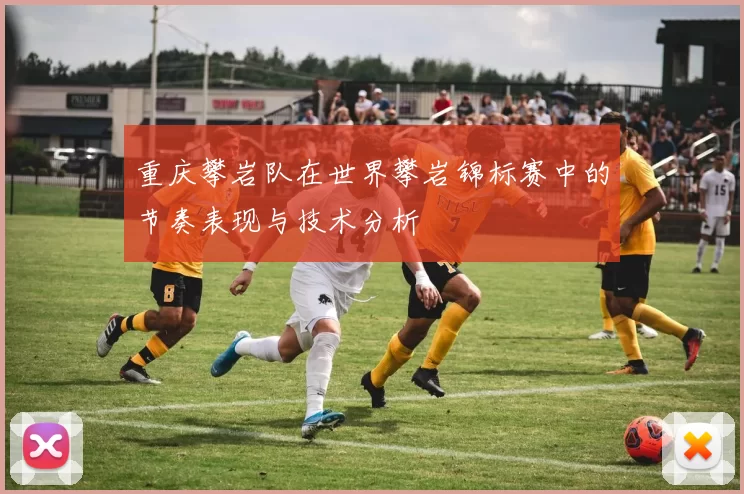 重庆攀岩队在世界攀岩锦标赛中的节奏表现与技术分析
