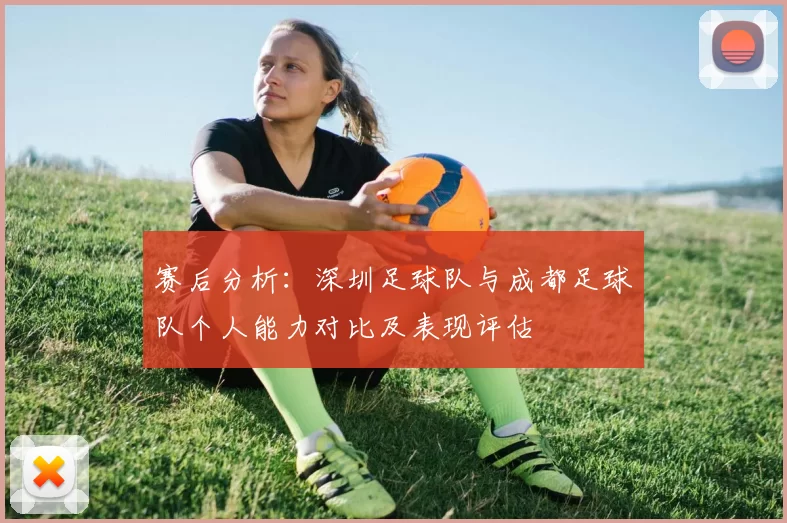 赛后分析：深圳足球队与成都足球队个人能力对比及表现评估