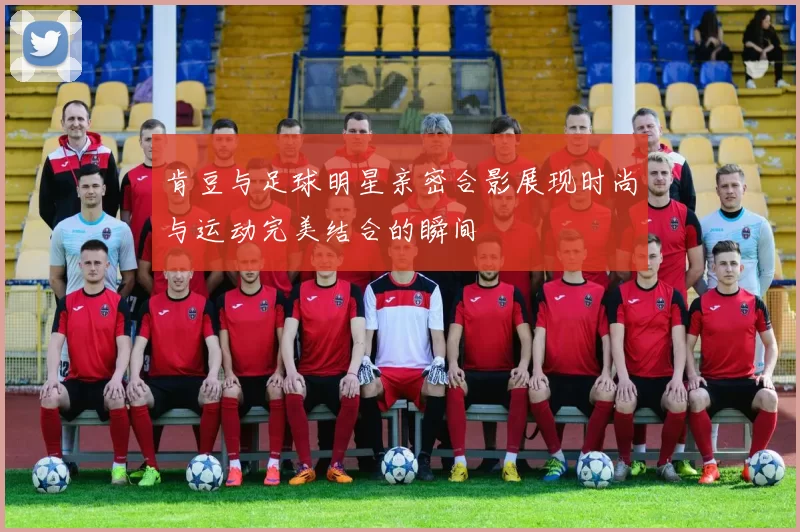 肯豆与足球明星亲密合影展现时尚与运动完美结合的瞬间