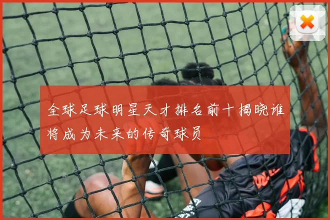 全球足球明星天才排名前十揭晓谁将成为未来的传奇球员