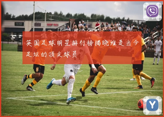 英国足球明星排行榜揭晓谁是当今足坛的顶尖球员
