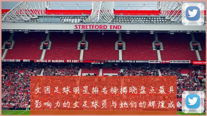 女团足球明星排名榜揭晓盘点最具影响力的女足球员与她们的辉煌成就