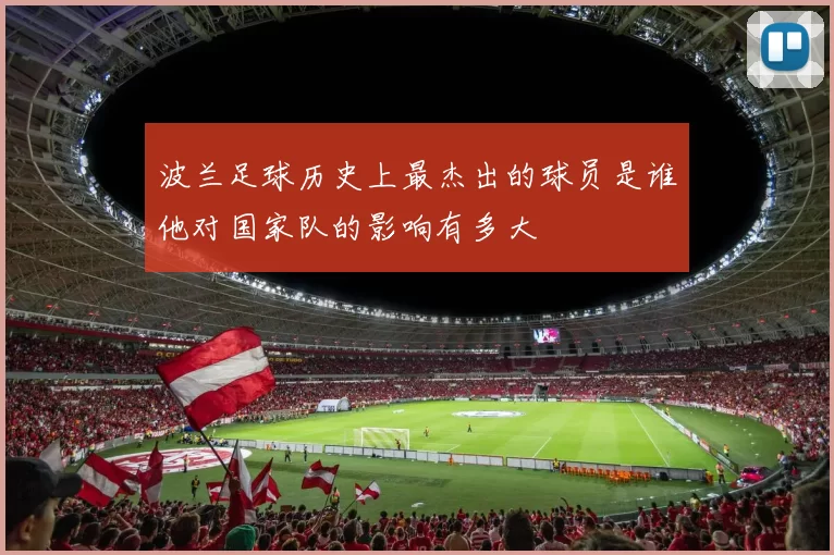 波兰足球历史上最杰出的球员是谁他对国家队的影响有多大