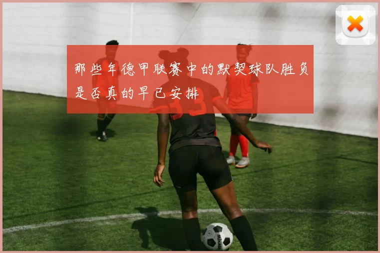 那些年德甲联赛中的默契球队胜负是否真的早已安排