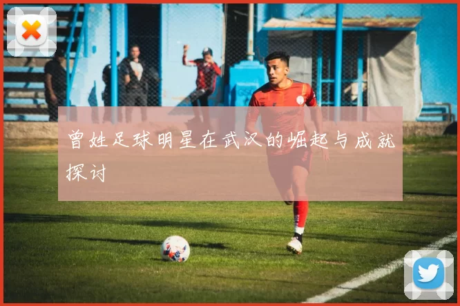 曾姓足球明星在武汉的崛起与成就探讨