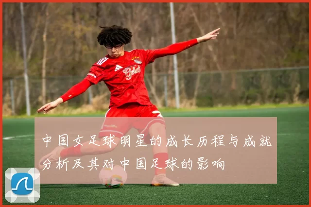 中国女足球明星的成长历程与成就分析及其对中国足球的影响