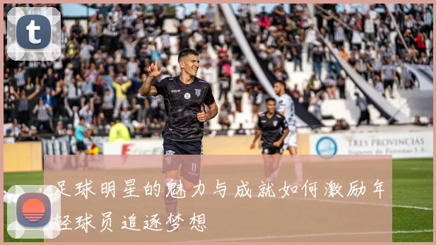足球明星的魅力与成就如何激励年轻球员追逐梦想