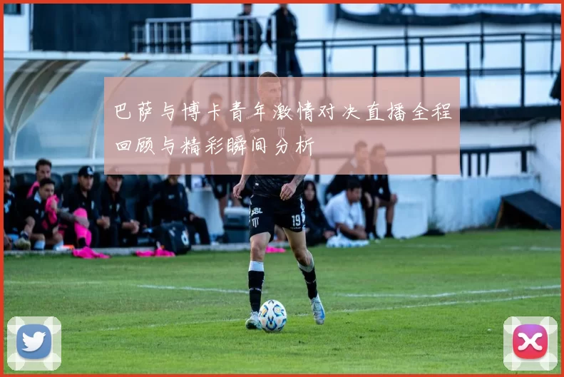 巴萨与博卡青年激情对决直播全程回顾与精彩瞬间分析