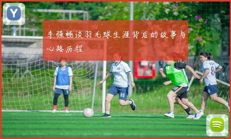 李强畅谈羽毛球生涯背后的故事与心路历程