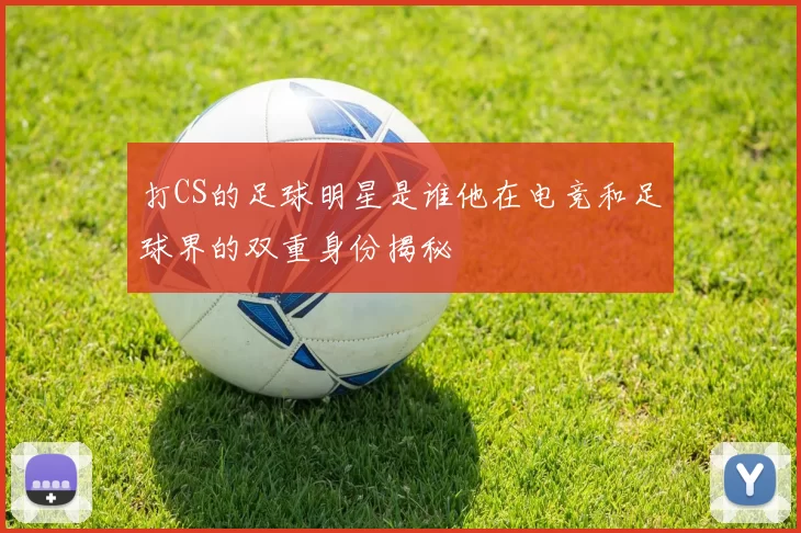 打CS的足球明星是谁他在电竞和足球界的双重身份揭秘