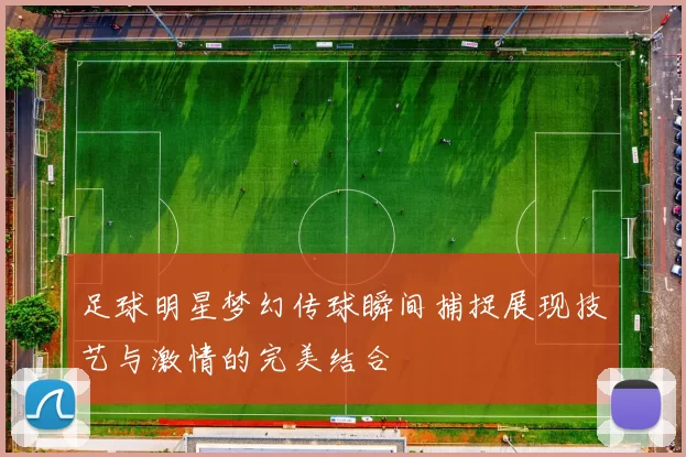 足球明星梦幻传球瞬间捕捉展现技艺与激情的完美结合