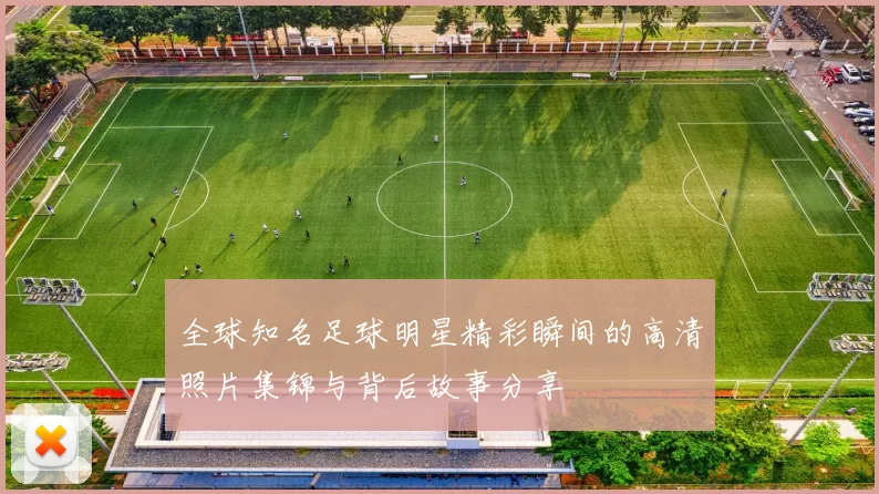 全球知名足球明星精彩瞬间的高清照片集锦与背后故事分享