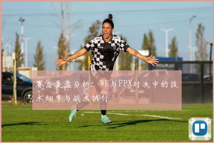 赛后复盘分析：WE与FPX对决中的技术细节与战术执行