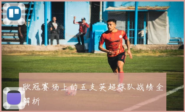 欧冠赛场上的五支英超球队战绩全解析