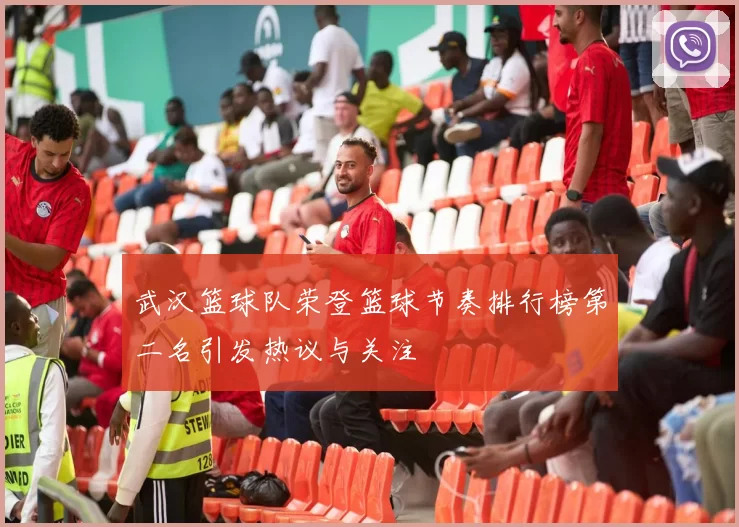 武汉篮球队荣登篮球节奏排行榜第二名引发热议与关注