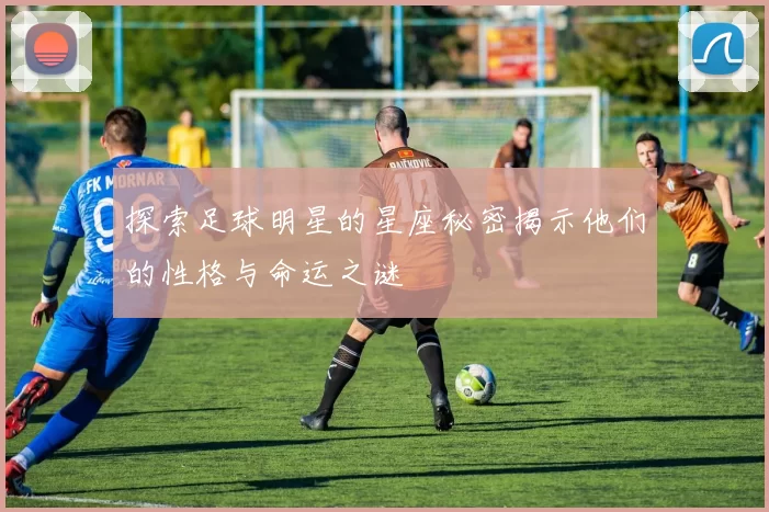 探索足球明星的星座秘密揭示他们的性格与命运之谜