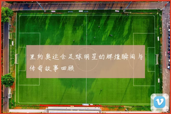 里约奥运会足球明星的辉煌瞬间与传奇故事回顾