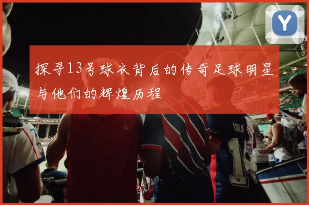 探寻13号球衣背后的传奇足球明星与他们的辉煌历程